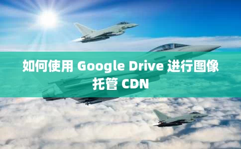 如何使用 Google Drive 进行图像托管 CDN