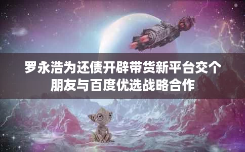 罗永浩为还债开辟带货新平台交个朋友与百度优选战略合作 罗永浩为还债开辟带货新平台交个朋友与百度优选战略合作