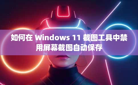 如何在 Windows 11 截图工具中禁用屏幕截图自动保存