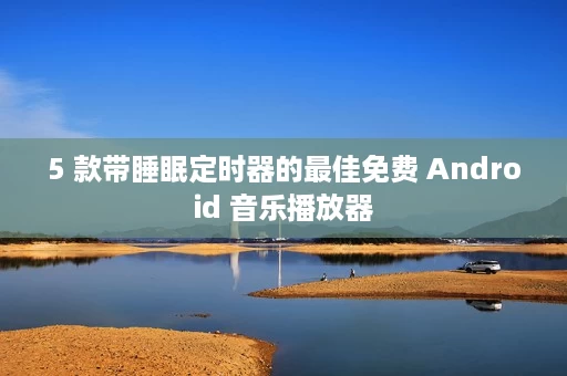 5 款带睡眠定时器的最佳免费 Android 音乐播放器