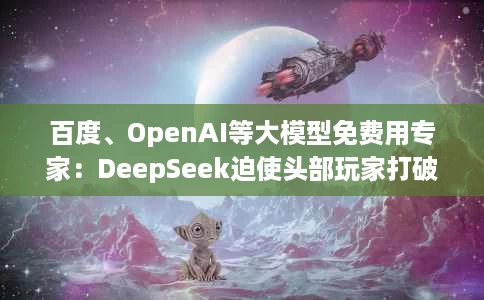 百度、OpenAI等大模型免费用专家:DeepSeek迫使头部玩家打破封闭生态 百度、OpenAI等大模型免费用专家:DeepSeek迫使头部玩家打破封闭生态