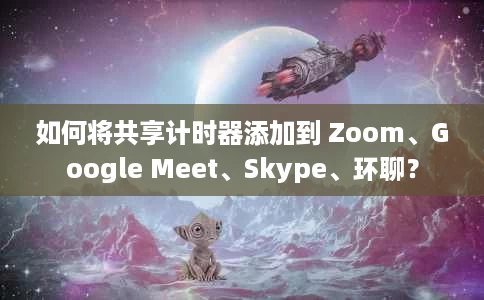 如何将共享计时器添加到 Zoom、Google Meet、Skype、环聊？