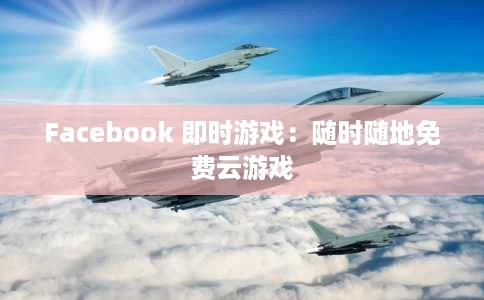 Facebook 即时游戏:随时随地免费云游戏 Facebook 即时游戏:随时随地免费云游戏