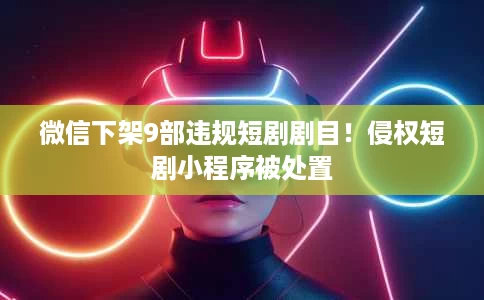 微信下架9部违规短剧剧目!侵权短剧小程序被处置 微信下架9部违规短剧剧目!侵权短剧小程序被处置
