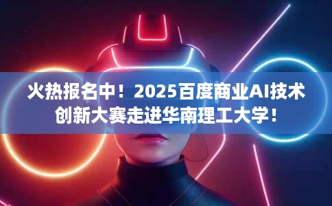 火热报名中!2025百度商业AI技术创新大赛走进华南理工大学! 火热报名中!2025百度商业AI技术创新大赛走进华南理工大学!