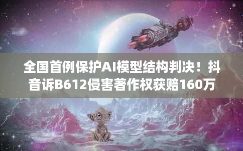 全国首例保护AI模型结构判决!抖音诉B612侵害著作权获赔160万 全国首例保护AI模型结构判决!抖音诉B612侵害著作权获赔160万