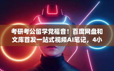 考研考公留学党福音!百度网盘和文库首发一站式视频AI笔记,4小时网课4分钟划完重点 考研考公留学党福音!百度网盘和文库首发一站式视频AI笔记,4小时网课4分钟划完重点