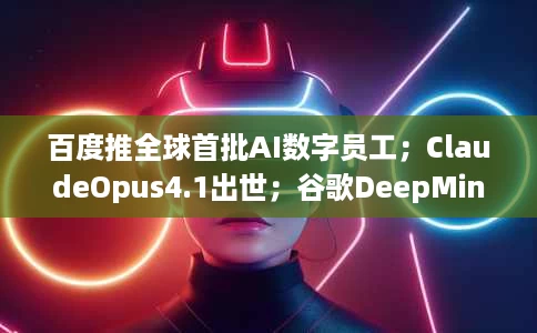 百度推全球首批AI数字员工;ClaudeOpus4.1出世;谷歌DeepMind发布世界模型Genie3 百度推全球首批AI数字员工;ClaudeOpus4.1出世;谷歌DeepMind发布世界模型Genie3