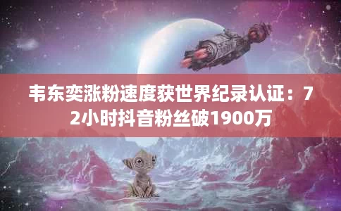 韦东奕涨粉速度获世界纪录认证:72小时抖音粉丝破1900万 韦东奕涨粉速度获世界纪录认证:72小时抖音粉丝破1900万