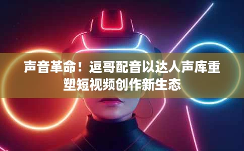 声音革命!逗哥配音以达人声库重塑短视频创作新生态 声音革命!逗哥配音以达人声库重塑短视频创作新生态