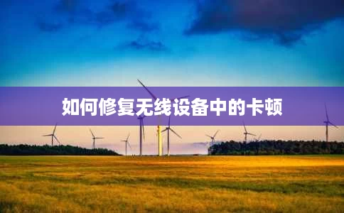 如何修复无线设备中的卡顿 如何修复无线设备中的卡顿