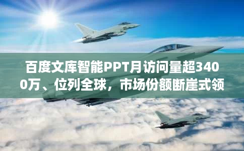 百度文库智能PPT月访问量超3400万、位列全球,市场份额断崖式领先 百度文库智能PPT月访问量超3400万、位列全球,市场份额断崖式领先