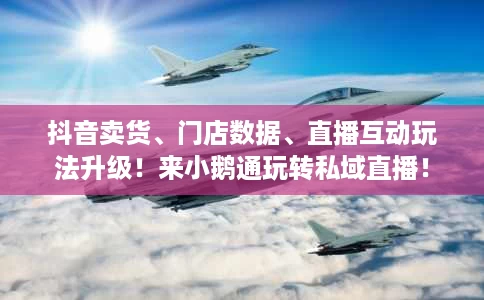 抖音卖货、门店数据、直播互动玩法升级!来小鹅通玩转私域直播! 抖音卖货、门店数据、直播互动玩法升级!来小鹅通玩转私域直播!
