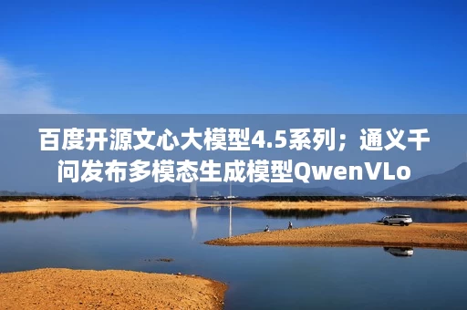 百度开源文心大模型4.5系列;通义千问发布多模态生成模型QwenVLo 百度开源文心大模型4.5系列;通义千问发布多模态生成模型QwenVLo