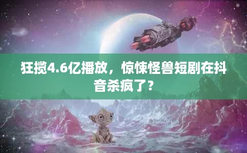 狂揽4.6亿播放,惊悚怪兽短剧在抖音杀疯了? 狂揽4.6亿播放,惊悚怪兽短剧在抖音杀疯了?