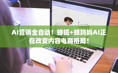 AI营销全自动!蝉镜+蝉妈妈AI正在改变内容电商格局! AI营销全自动!蝉镜+蝉妈妈AI正在改变内容电商格局!