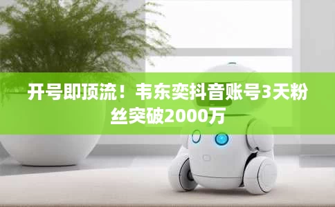开号即顶流!韦东奕抖音账号3天粉丝突破2000万 开号即顶流!韦东奕抖音账号3天粉丝突破2000万