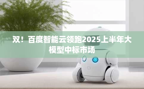 双!百度智能云领跑2025上半年大模型中标市场 双!百度智能云领跑2025上半年大模型中标市场