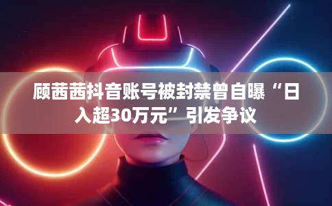 顾茜茜抖音账号被封禁曾自曝“日入超30万元”引发争议 顾茜茜抖音账号被封禁曾自曝“日入超30万元”引发争议
