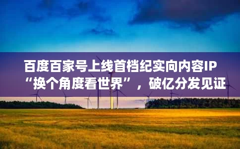百度百家号上线首档纪实向内容IP“换个角度看世界”,破亿分发见证时代切面 百度百家号上线首档纪实向内容IP“换个角度看世界”,破亿分发见证时代切面