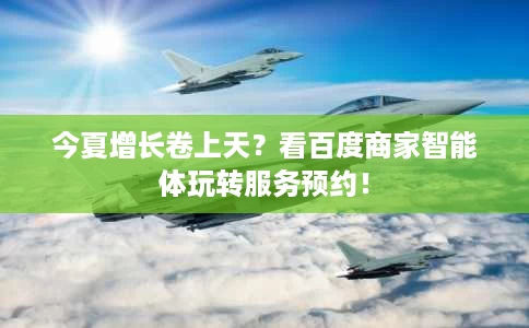 今夏增长卷上天?看百度商家智能体玩转服务预约! 今夏增长卷上天?看百度商家智能体玩转服务预约!