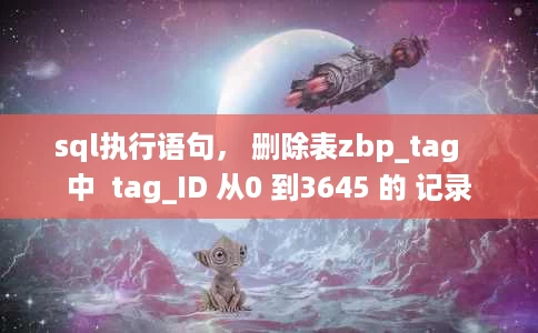 sql执行语句, 删除表zbp_tag   中  tag_ID 从0 到3645 的 记录 sql执行语句, 删除表zbp_tag   中  tag_ID 从0 到3645 的 记录