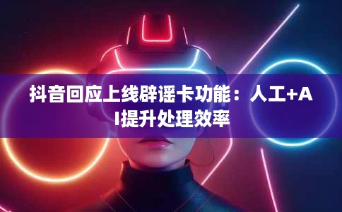 抖音回应上线辟谣卡功能:人工+AI提升处理效率 抖音回应上线辟谣卡功能:人工+AI提升处理效率