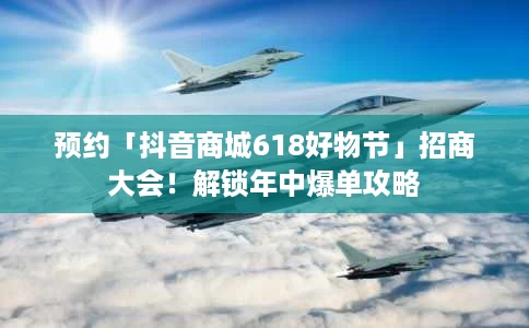 预约「抖音商城618好物节」招商大会!解锁年中爆单攻略 预约「抖音商城618好物节」招商大会!解锁年中爆单攻略