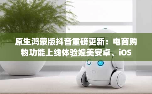 原生鸿蒙版抖音重磅更新:电商购物功能上线体验媲美安卓、iOS 原生鸿蒙版抖音重磅更新:电商购物功能上线体验媲美安卓、iOS