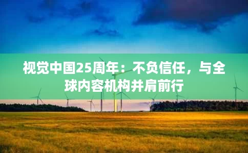 视觉中国25周年:不负信任,与全球内容机构并肩前行 视觉中国25周年:不负信任,与全球内容机构并肩前行