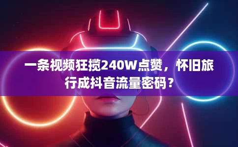一条视频狂揽240W点赞,怀旧旅行成抖音流量密码? 一条视频狂揽240W点赞,怀旧旅行成抖音流量密码?