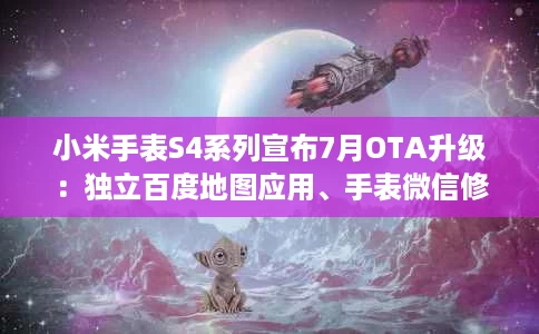 小米手表S4系列宣布7月OTA升级:独立百度地图应用、手表微信修复 小米手表S4系列宣布7月OTA升级:独立百度地图应用、手表微信修复