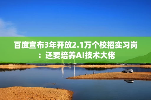 百度宣布3年开放2.1万个校招实习岗:还要培养AI技术大佬 百度宣布3年开放2.1万个校招实习岗:还要培养AI技术大佬