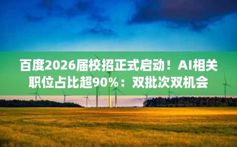 百度2026届校招正式启动!AI相关职位占比超90%:双批次双机会 百度2026届校招正式启动!AI相关职位占比超90%:双批次双机会
