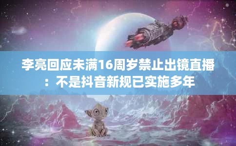 李亮回应未满16周岁禁止出镜直播:不是抖音新规已实施多年 李亮回应未满16周岁禁止出镜直播:不是抖音新规已实施多年