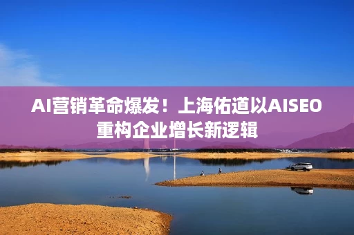AI营销革命爆发!上海佑道以AISEO重构企业增长新逻辑 AI营销革命爆发!上海佑道以AISEO重构企业增长新逻辑