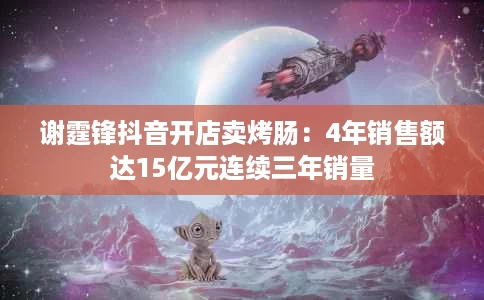 谢霆锋抖音开店卖烤肠:4年销售额达15亿元连续三年销量 谢霆锋抖音开店卖烤肠:4年销售额达15亿元连续三年销量