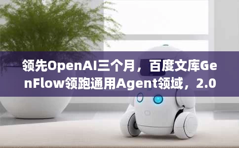 领先OpenAI三个月,百度文库GenFlow领跑通用Agent领域,2.0版本8月上线 领先OpenAI三个月,百度文库GenFlow领跑通用Agent领域,2.0版本8月上线
