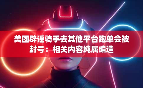 美团辟谣骑手去其他平台跑单会被封号:相关内容纯属编造 美团辟谣骑手去其他平台跑单会被封号:相关内容纯属编造