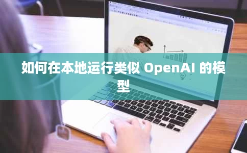 如何在本地运行类似 OpenAI 的模型 如何在本地运行类似 OpenAI 的模型
