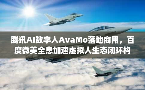 腾讯AI数字人AvaMo落地商用,百度微美全息加速虚拟人生态闭环构建 腾讯AI数字人AvaMo落地商用,百度微美全息加速虚拟人生态闭环构建
