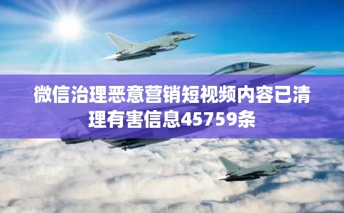 微信治理恶意营销短视频内容已清理有害信息45759条 微信治理恶意营销短视频内容已清理有害信息45759条