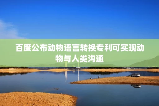 百度公布动物语言转换专利可实现动物与人类沟通 百度公布动物语言转换专利可实现动物与人类沟通