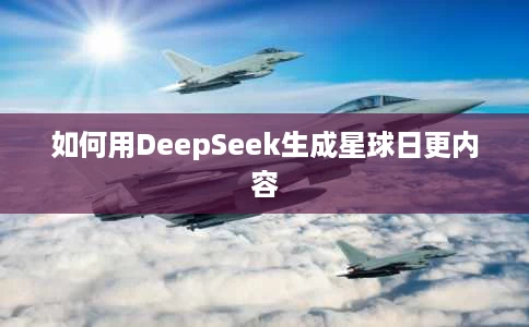 如何用DeepSeek生成星球日更内容 如何用DeepSeek生成星球日更内容