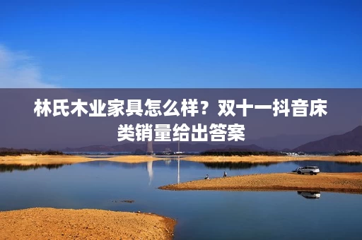 林氏木业家具怎么样?双十一抖音床类销量给出答案 林氏木业家具怎么样?双十一抖音床类销量给出答案