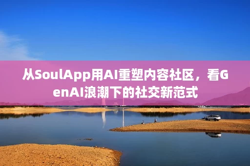 从SoulApp用AI重塑内容社区,看GenAI浪潮下的社交新范式 从SoulApp用AI重塑内容社区,看GenAI浪潮下的社交新范式