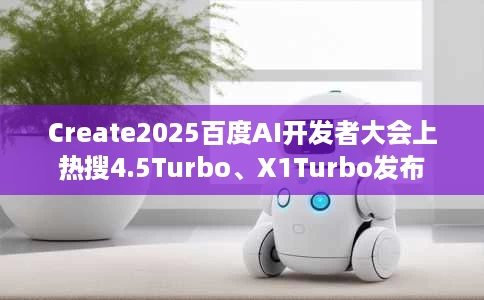 Create2025百度AI开发者大会上热搜4.5Turbo、X1Turbo发布 Create2025百度AI开发者大会上热搜4.5Turbo、X1Turbo发布