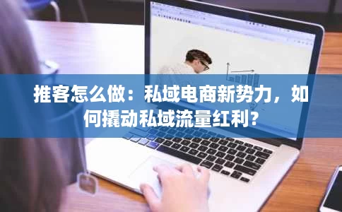 推客怎么做:私域电商新势力,如何撬动私域流量红利? 推客怎么做:私域电商新势力,如何撬动私域流量红利?