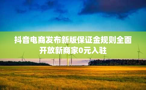 抖音电商发布新版保证金规则全面开放新商家0元入驻 抖音电商发布新版保证金规则全面开放新商家0元入驻