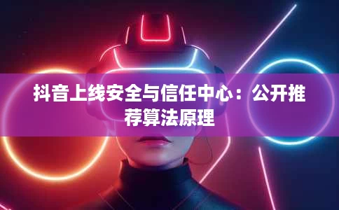 抖音上线安全与信任中心:公开推荐算法原理 抖音上线安全与信任中心:公开推荐算法原理